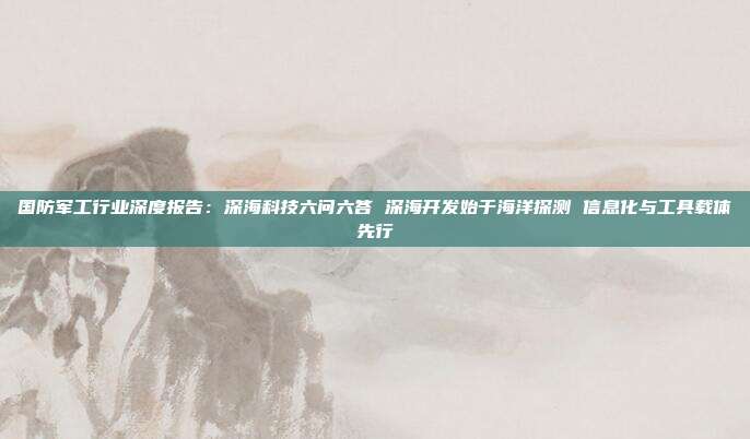 国防军工行业深度报告:深海科技六问六答 深海开发始于海洋探测 信息化与工具载体先行