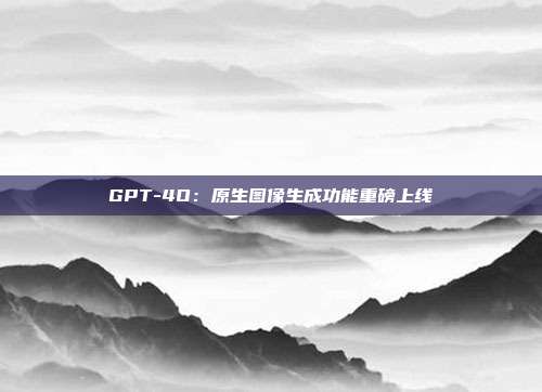 GPT-4O:原生图像生成功能重磅上线