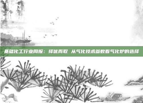基础化工行业周报:择优而取 从气化技术参数看气化炉的选择