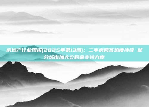 房地产行业周报(2025年第13周):二手房网签热度持续 部分城市加大公积金支持力度