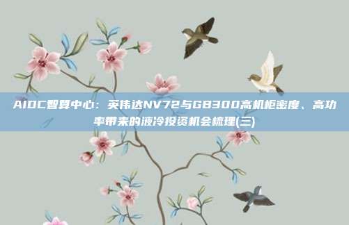 AIDC智算中心:英伟达NV72与GB300高机柜密度、高功率带来的液冷投资机会梳理(三)