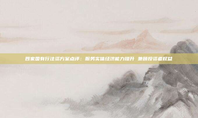 四家国有行注资方案点评:服务实体经济能力提升 兼顾投资者权益