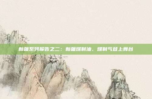 新疆系列报告之二:新疆煤制油、煤制气登上舞台