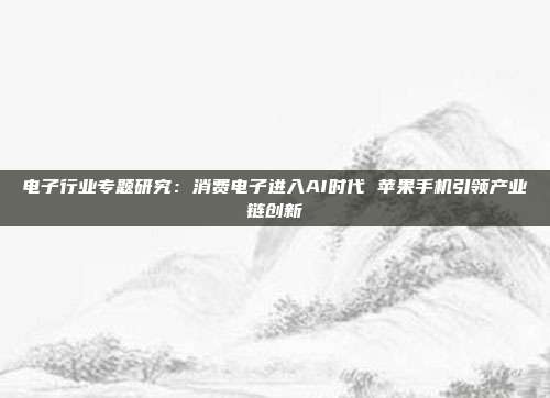 电子行业专题研究:消费电子进入AI时代 苹果手机引领产业链创新