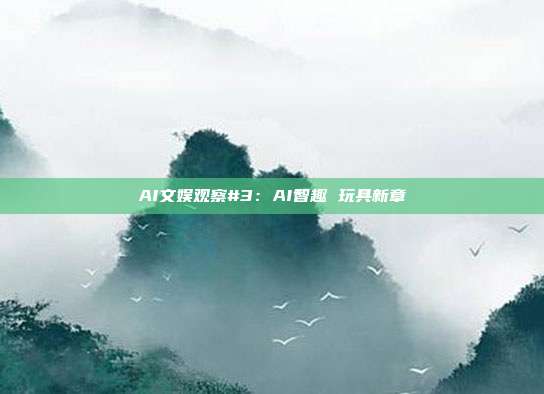 AI文娱观察#3:AI智趣 玩具新章