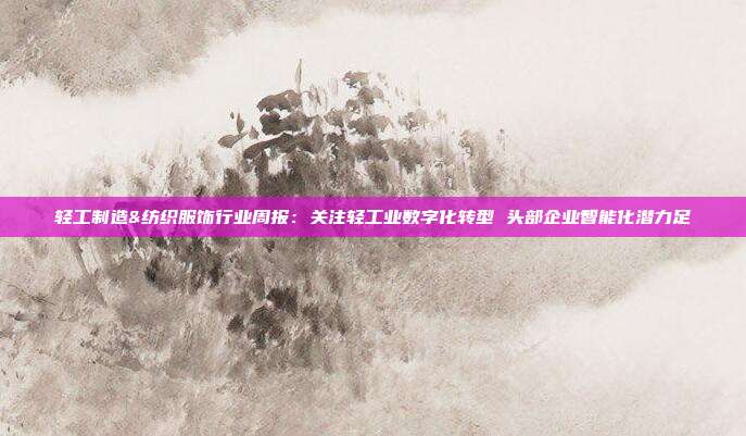 轻工制造&纺织服饰行业周报:关注轻工业数字化转型 头部企业智能化潜力足