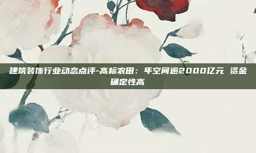 建筑装饰行业动态点评-高标农田:年空间逾2000亿元 资金确定性高