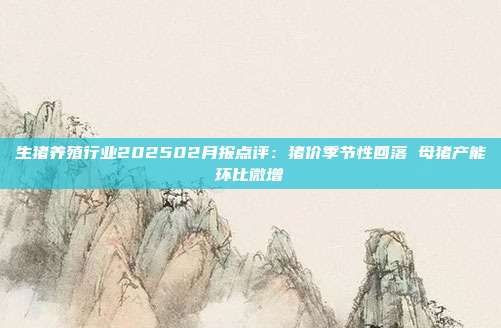 生猪养殖行业202502月报点评:猪价季节性回落 母猪产能环比微增