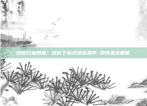 煤炭行业周报:煤价下跌或接近尾声 静待需求回暖