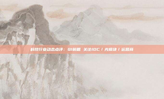 科技行业动态点评:Q1前瞻 关注IDC/光模块/运营商
