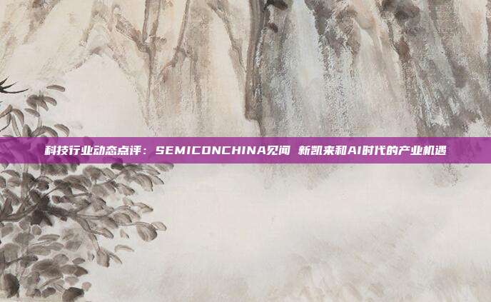 科技行业动态点评:SEMICONCHINA见闻 新凯来和AI时代的产业机遇
