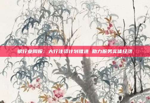 银行业周报:大行注资计划推进 助力服务实体经济