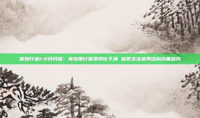 保险行业1-2月月报:寿险累计保费同比下滑 应更关注业务结构改善趋势