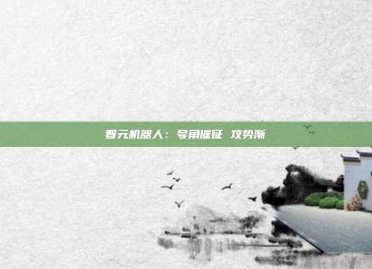 智元机器人:号角催征 攻势渐