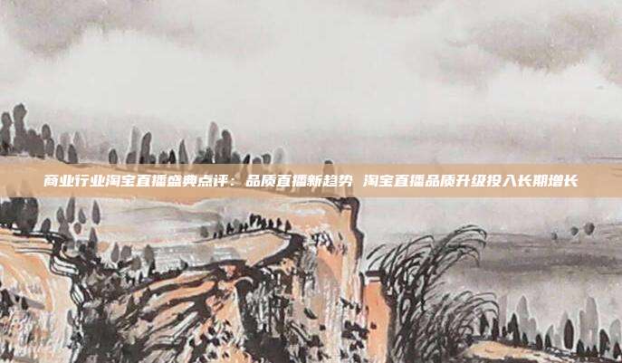 商业行业淘宝直播盛典点评:品质直播新趋势 淘宝直播品质升级投入长期增长