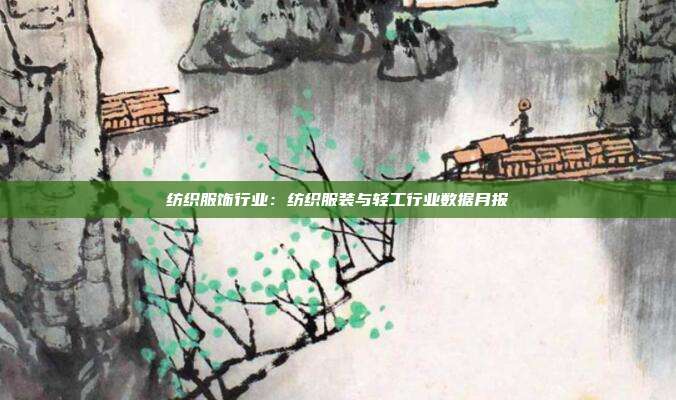 纺织服饰行业:纺织服装与轻工行业数据月报