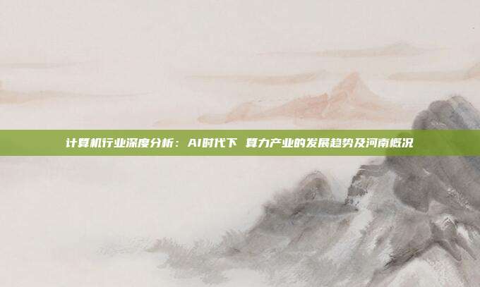 计算机行业深度分析:AI时代下 算力产业的发展趋势及河南概况