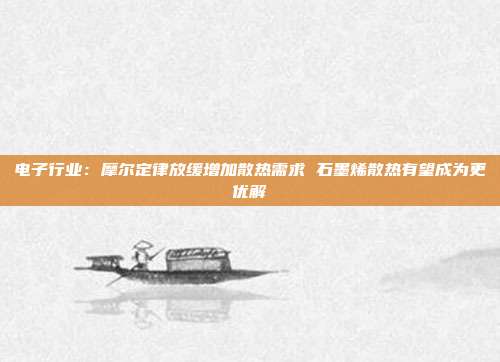 电子行业:摩尔定律放缓增加散热需求 石墨烯散热有望成为更优解
