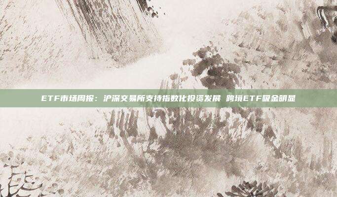 ETF市场周报:沪深交易所支持指数化投资发展 跨境ETF吸金明显