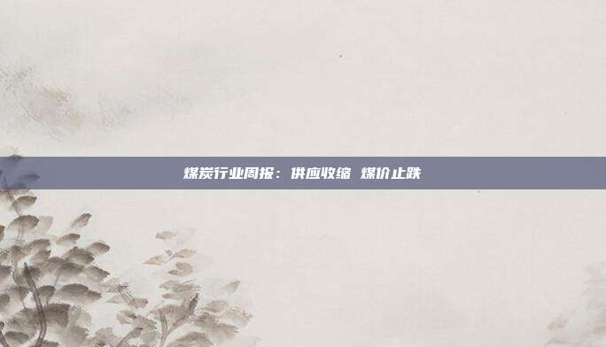 煤炭行业周报:供应收缩 煤价止跌