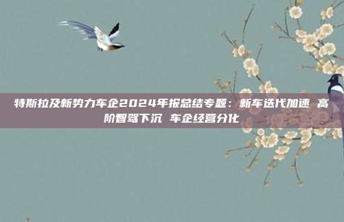 特斯拉及新势力车企2024年报总结专题:新车迭代加速 高阶智驾下沉 车企经营分化