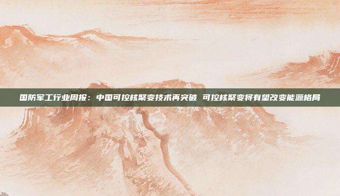国防军工行业周报:中国可控核聚变技术再突破 可控核聚变将有望改变能源格局