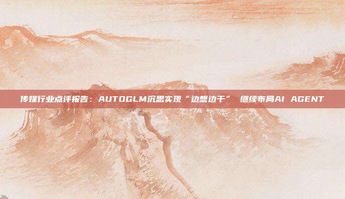 传媒行业点评报告:AUTOGLM沉思实现“边想边干” 继续布局AI AGENT