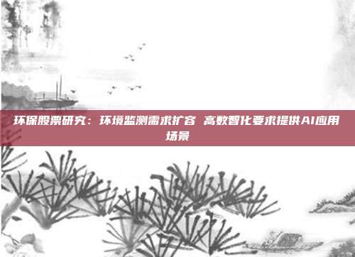 环保股票研究:环境监测需求扩容 高数智化要求提供AI应用场景