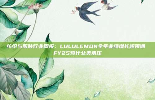 纺织与服装行业周报:LULULEMON全年业绩增长超预期 FY25预计北美承压