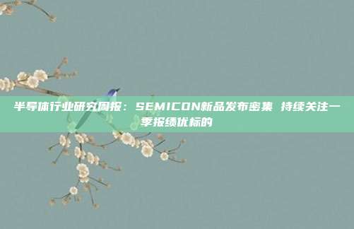 半导体行业研究周报:SEMICON新品发布密集 持续关注一季报绩优标的