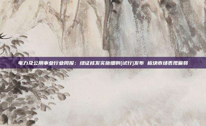 电力及公用事业行业周报:绿证核发实施细则(试行)发布 板块市场表现偏弱