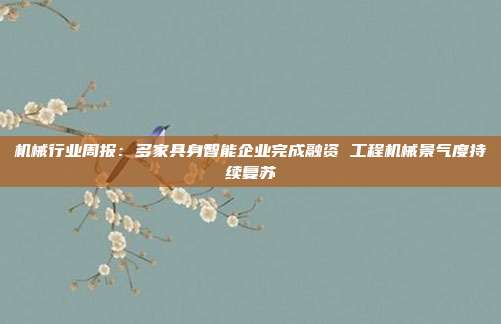 机械行业周报:多家具身智能企业完成融资 工程机械景气度持续复苏