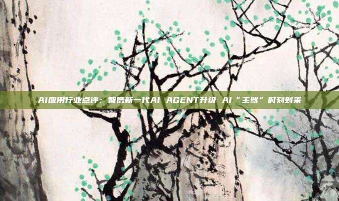 AI应用行业点评:智谱新一代AI AGENT升级 AI“主驾”时刻到来