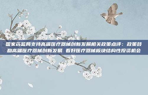 国家药监局支持高端医疗器械创新发展相关政策点评:政策鼓励高端医疗器械创新发展 看好医疗器械板块结构性投资机会