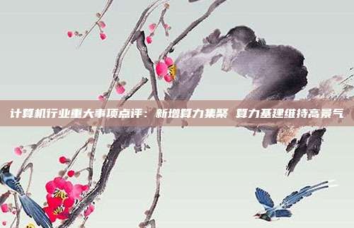 计算机行业重大事项点评:新增算力集聚 算力基建维持高景气