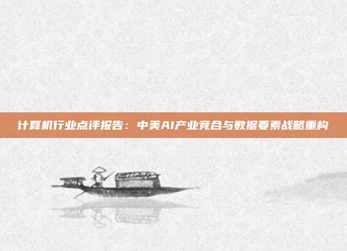 计算机行业点评报告:中美AI产业竞合与数据要素战略重构