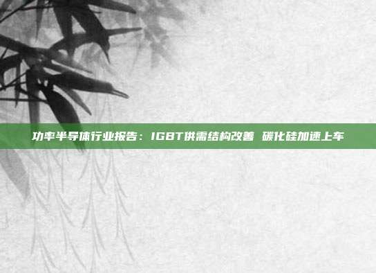 功率半导体行业报告:IGBT供需结构改善 碳化硅加速上车
