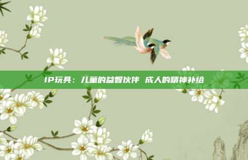 IP玩具:儿童的益智伙伴 成人的精神补给