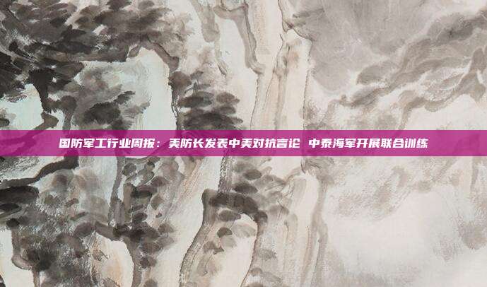 国防军工行业周报:美防长发表中美对抗言论 中泰海军开展联合训练