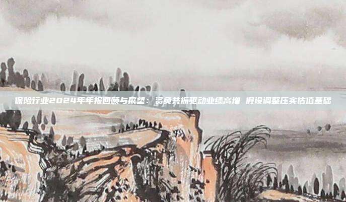 保险行业2024年年报回顾与展望:资负共振驱动业绩高增 假设调整压实估值基础