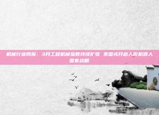 机械行业周报:3月工程机械指数持续扩张 美国或开启人形机器人国家战略