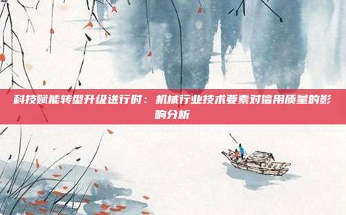 科技赋能转型升级进行时:机械行业技术要素对信用质量的影响分析