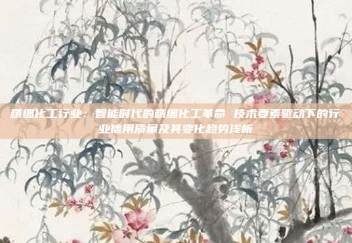 精细化工行业:智能时代的精细化工革命 技术要素驱动下的行业信用质量及其变化趋势浅析