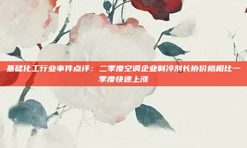 基础化工行业事件点评:二季度空调企业制冷剂长协价格相比一季度快速上涨