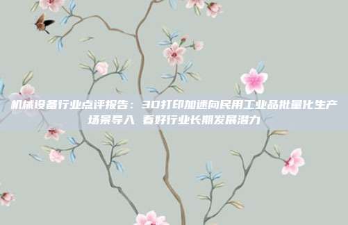 机械设备行业点评报告:3D打印加速向民用工业品批量化生产场景导入 看好行业长期发展潜力