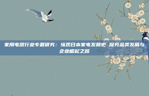 家用电器行业专题研究:纵观日本家电发展史 探究品类发展与企业崛起之路
