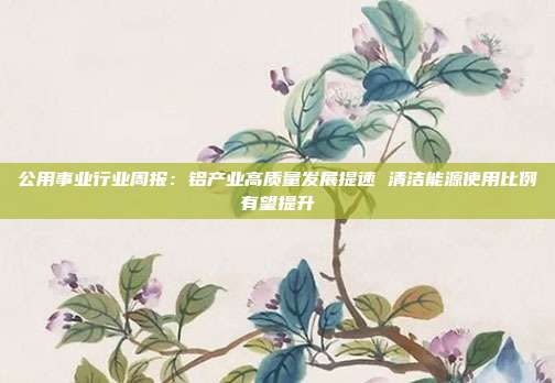公用事业行业周报:铝产业高质量发展提速 清洁能源使用比例有望提升