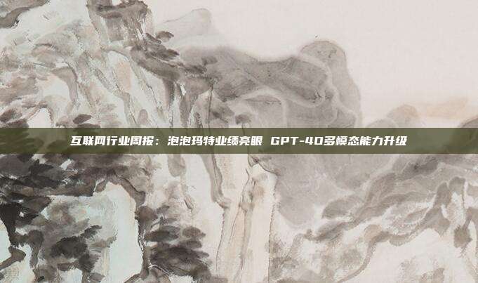 互联网行业周报:泡泡玛特业绩亮眼 GPT-4O多模态能力升级