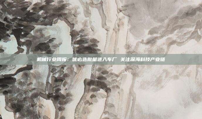机械行业周报:优必选批量进入车厂 关注深海科技产业链