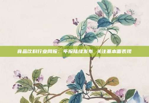 食品饮料行业周报:年报陆续发布 关注基本面表现